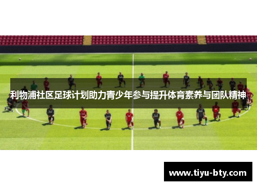 利物浦社区足球计划助力青少年参与提升体育素养与团队精神 利物浦社区足球计划助力青少年参与提升体育素养与团队精神