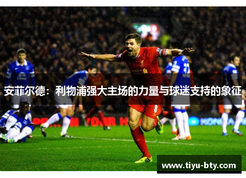 安菲尔德:利物浦强大主场的力量与球迷支持的象征 安菲尔德:利物浦强大主场的力量与球迷支持的象征