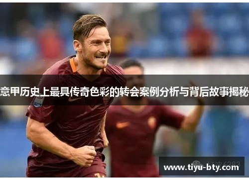 意甲历史上最具传奇色彩的转会案例分析与背后故事揭秘 意甲历史上最具传奇色彩的转会案例分析与背后故事揭秘