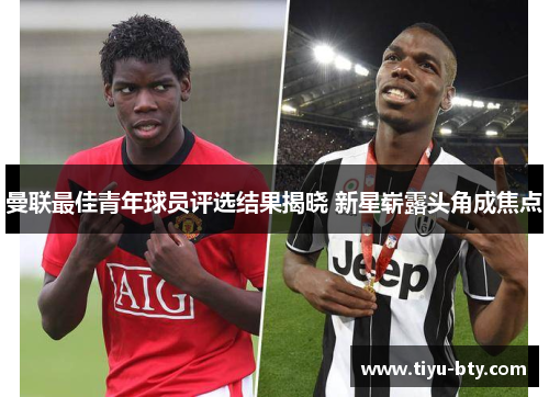 曼联最佳青年球员评选结果揭晓 新星崭露头角成焦点 曼联最佳青年球员评选结果揭晓 新星崭露头角成焦点