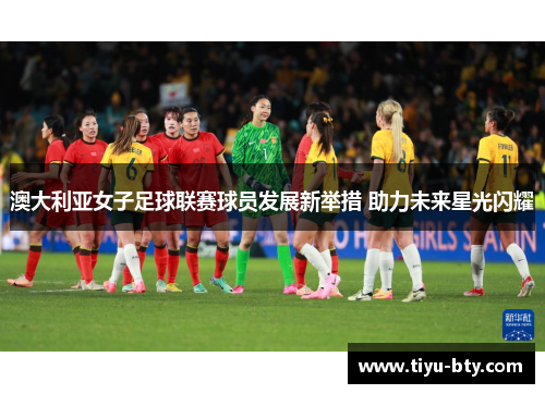 澳大利亚女子足球联赛球员发展新举措 助力未来星光闪耀 澳大利亚女子足球联赛球员发展新举措 助力未来星光闪耀