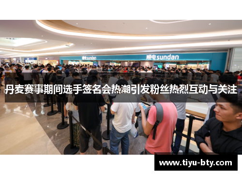 丹麦赛事期间选手签名会热潮引发粉丝热烈互动与关注 丹麦赛事期间选手签名会热潮引发粉丝热烈互动与关注