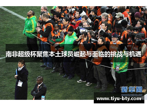 南非超级杯聚焦本土球员崛起与面临的挑战与机遇 南非超级杯聚焦本土球员崛起与面临的挑战与机遇