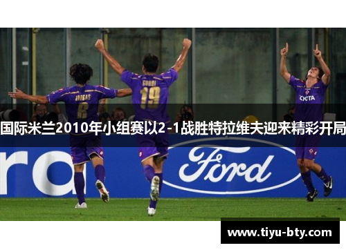 国际米兰2010年小组赛以2-1战胜特拉维夫迎来精彩开局 国际米兰2010年小组赛以2-1战胜特拉维夫迎来精彩开局