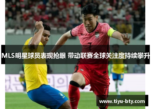 MLS明星球员表现抢眼 带动联赛全球关注度持续攀升 MLS明星球员表现抢眼 带动联赛全球关注度持续攀升