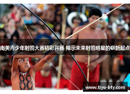 南美青少年射箭大赛精彩开赛 揭示未来射箭明星的崭新起点