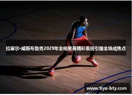 拉塞尔·威斯布鲁克2029年全明星赛精彩表现引爆全场成焦点 拉塞尔·威斯布鲁克2029年全明星赛精彩表现引爆全场成焦点