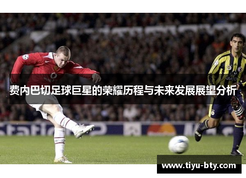 费内巴切足球巨星的荣耀历程与未来发展展望分析 费内巴切足球巨星的荣耀历程与未来发展展望分析