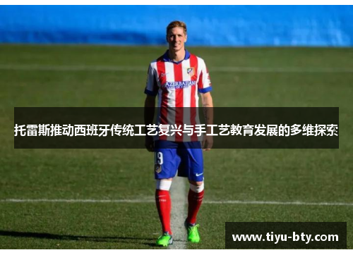 托雷斯推动西班牙传统工艺复兴与手工艺教育发展的多维探索 托雷斯推动西班牙传统工艺复兴与手工艺教育发展的多维探索