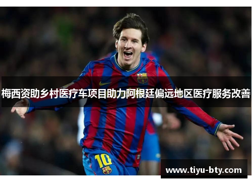 梅西资助乡村医疗车项目助力阿根廷偏远地区医疗服务改善 梅西资助乡村医疗车项目助力阿根廷偏远地区医疗服务改善