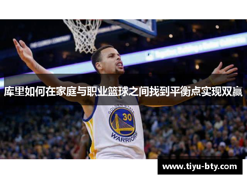 库里如何在家庭与职业篮球之间找到平衡点实现双赢 库里如何在家庭与职业篮球之间找到平衡点实现双赢