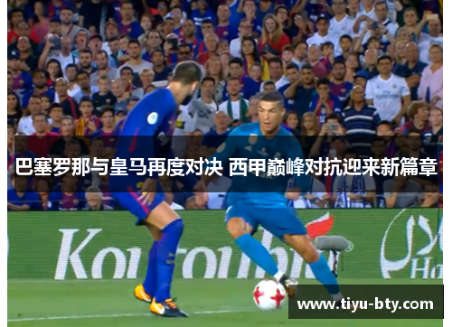 巴塞罗那与皇马再度对决 西甲巅峰对抗迎来新篇章 巴塞罗那与皇马再度对决 西甲巅峰对抗迎来新篇章