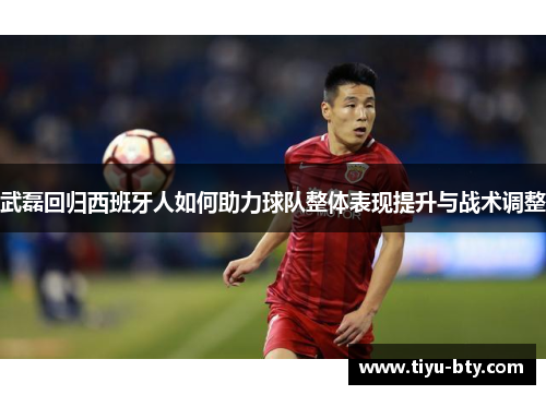 武磊回归西班牙人如何助力球队整体表现提升与战术调整 武磊回归西班牙人如何助力球队整体表现提升与战术调整