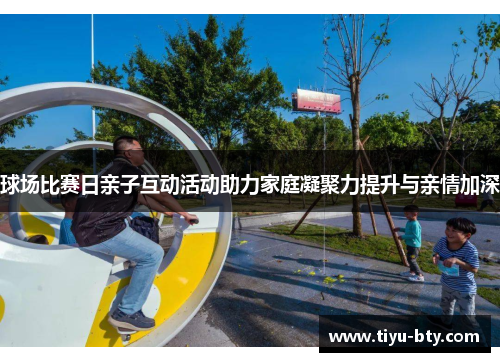 球场比赛日亲子互动活动助力家庭凝聚力提升与亲情加深 球场比赛日亲子互动活动助力家庭凝聚力提升与亲情加深