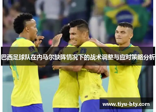 巴西足球队在内马尔缺阵情况下的战术调整与应对策略分析 巴西足球队在内马尔缺阵情况下的战术调整与应对策略分析