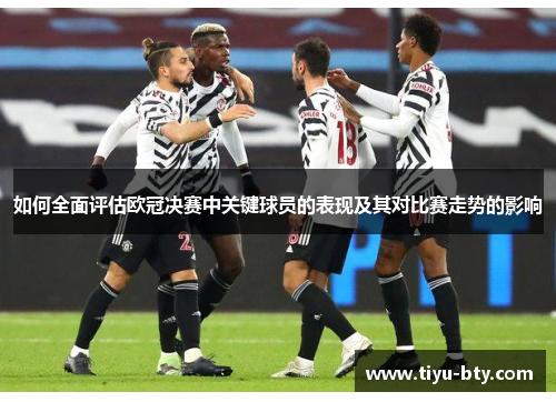如何全面评估欧冠决赛中关键球员的表现及其对比赛走势的影响