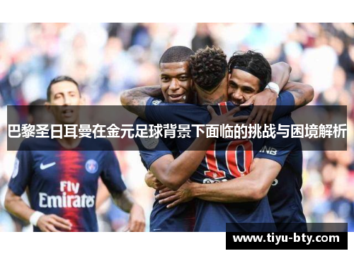 巴黎圣日耳曼在金元足球背景下面临的挑战与困境解析