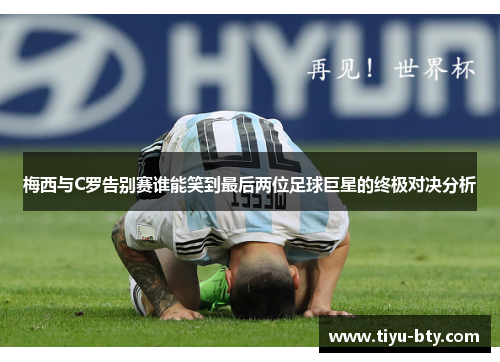 梅西与C罗告别赛谁能笑到最后两位足球巨星的终极对决分析 梅西与C罗告别赛谁能笑到最后两位足球巨星的终极对决分析