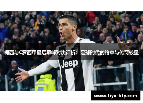 梅西与C罗西甲最后巅峰对决评析:足球时代的终章与传奇较量 梅西与C罗西甲最后巅峰对决评析:足球时代的终章与传奇较量