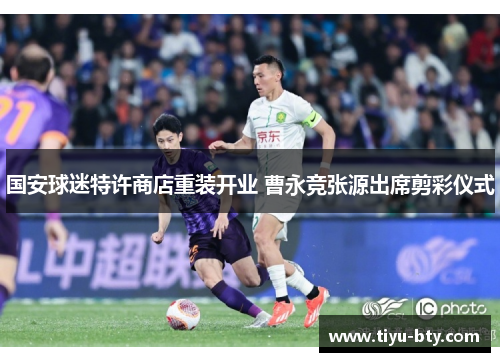 国安球迷特许商店重装开业 曹永竞张源出席剪彩仪式