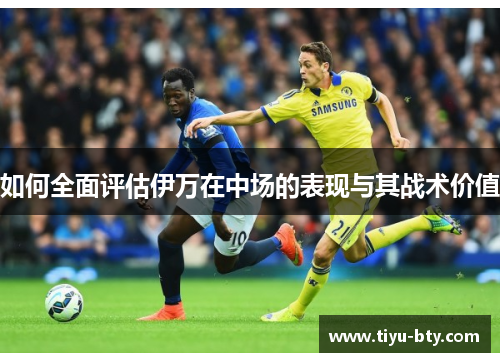 如何全面评估伊万在中场的表现与其战术价值