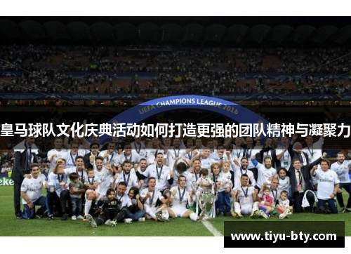 皇马球队文化庆典活动如何打造更强的团队精神与凝聚力 皇马球队文化庆典活动如何打造更强的团队精神与凝聚力