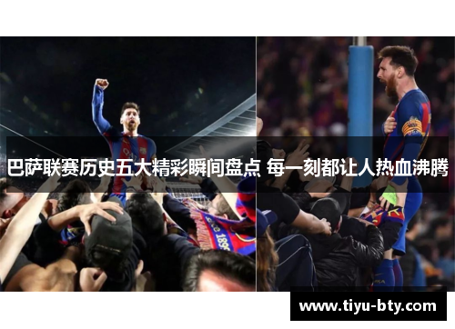 巴萨联赛历史五大精彩瞬间盘点 每一刻都让人热血沸腾