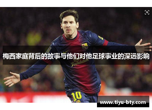 梅西家庭背后的故事与他们对他足球事业的深远影响 梅西家庭背后的故事与他们对他足球事业的深远影响