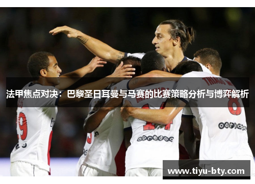 法甲焦点对决:巴黎圣日耳曼与马赛的比赛策略分析与博弈解析 法甲焦点对决:巴黎圣日耳曼与马赛的比赛策略分析与博弈解析