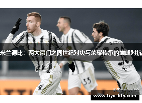 米兰德比：两大豪门之间世纪对决与荣耀传承的巅峰对抗