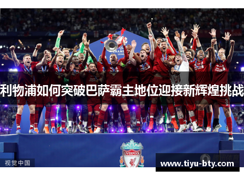 利物浦如何突破巴萨霸主地位迎接新辉煌挑战