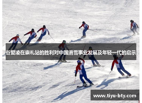 谷爱凌在崇礼站的胜利对中国滑雪事业发展及年轻一代的启示