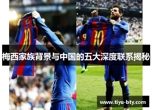 梅西家族背景与中国的五大深度联系揭秘 梅西家族背景与中国的五大深度联系揭秘