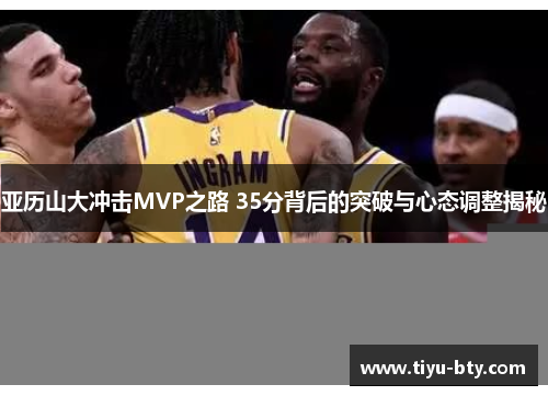 亚历山大冲击MVP之路 35分背后的突破与心态调整揭秘