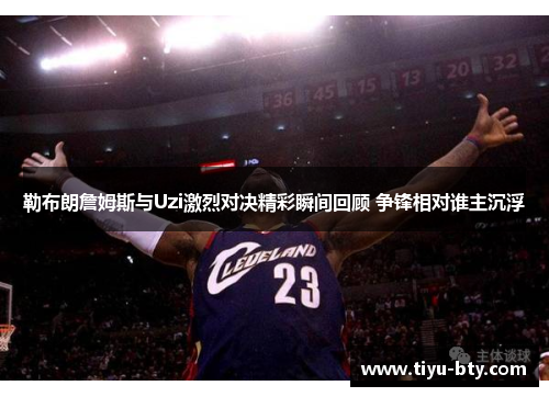 勒布朗詹姆斯与Uzi激烈对决精彩瞬间回顾 争锋相对谁主沉浮 勒布朗詹姆斯与Uzi激烈对决精彩瞬间回顾 争锋相对谁主沉浮