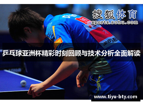 乒乓球亚洲杯精彩时刻回顾与技术分析全面解读