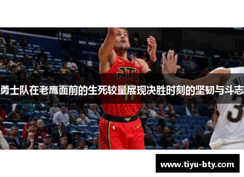勇士队在老鹰面前的生死较量展现决胜时刻的坚韧与斗志