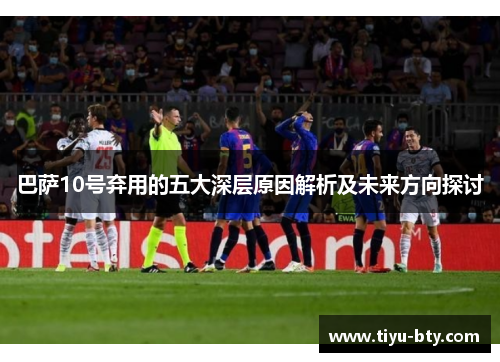 巴萨10号弃用的五大深层原因解析及未来方向探讨