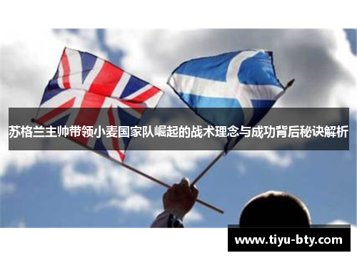 苏格兰主帅带领小麦国家队崛起的战术理念与成功背后秘诀解析 苏格兰主帅带领小麦国家队崛起的战术理念与成功背后秘诀解析
