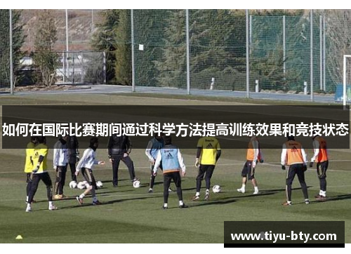 如何在国际比赛期间通过科学方法提高训练效果和竞技状态