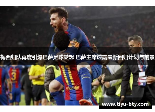 梅西归队再度引爆巴萨足球梦想 巴萨主席透露最新回归计划与前景