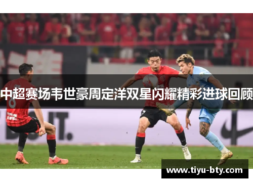 中超赛场韦世豪周定洋双星闪耀精彩进球回顾