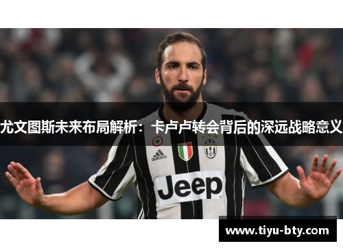 尤文图斯未来布局解析：卡卢卢转会背后的深远战略意义