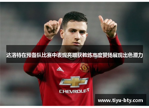 达洛特在预备队比赛中表现亮眼获教练高度赞扬展现出色潜力