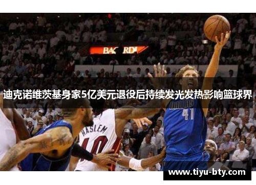 迪克诺维茨基身家5亿美元退役后持续发光发热影响篮球界 迪克诺维茨基身家5亿美元退役后持续发光发热影响篮球界