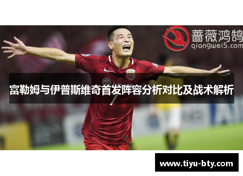 富勒姆与伊普斯维奇首发阵容分析对比及战术解析 富勒姆与伊普斯维奇首发阵容分析对比及战术解析