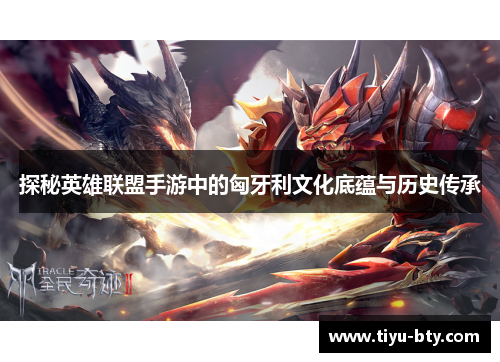 探秘英雄联盟手游中的匈牙利文化底蕴与历史传承