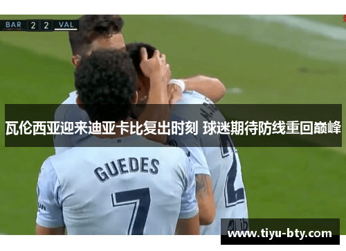 瓦伦西亚迎来迪亚卡比复出时刻 球迷期待防线重回巅峰