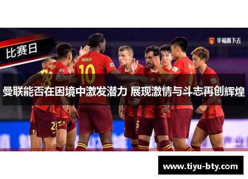 曼联能否在困境中激发潜力 展现激情与斗志再创辉煌 曼联能否在困境中激发潜力 展现激情与斗志再创辉煌