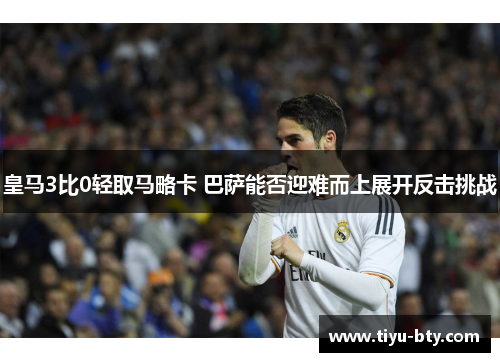 皇马3比0轻取马略卡 巴萨能否迎难而上展开反击挑战 皇马3比0轻取马略卡 巴萨能否迎难而上展开反击挑战